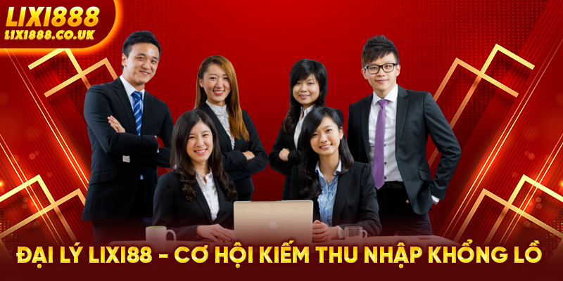 Đại Lý LIXI88 - Cơ Hội Kiếm Thu Nhập Khổng Lồ